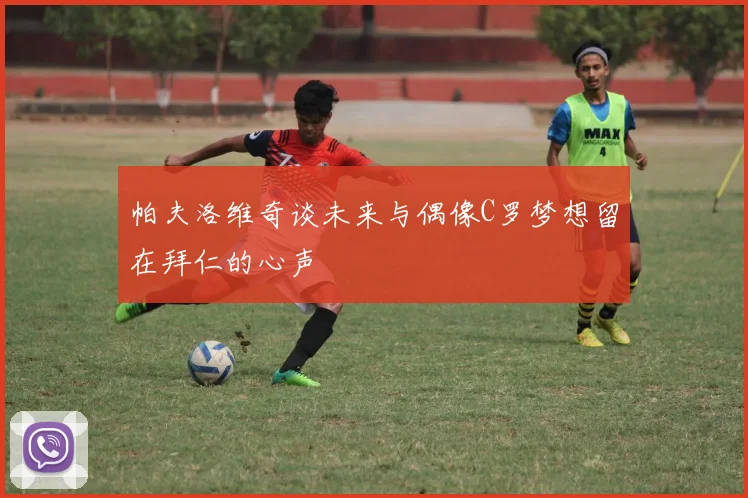 帕夫洛维奇谈未来与偶像C罗梦想留在拜仁的心声
