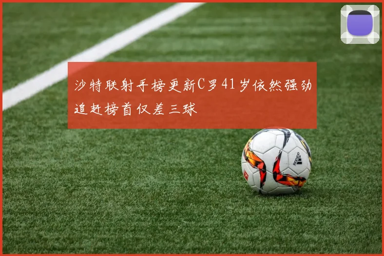 沙特联射手榜更新C罗41岁依然强劲追赶榜首仅差三球