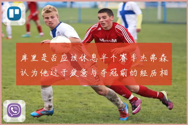 库里是否应该休息半个赛季杰弗森认为他过于疲惫与夺冠前的经历相似