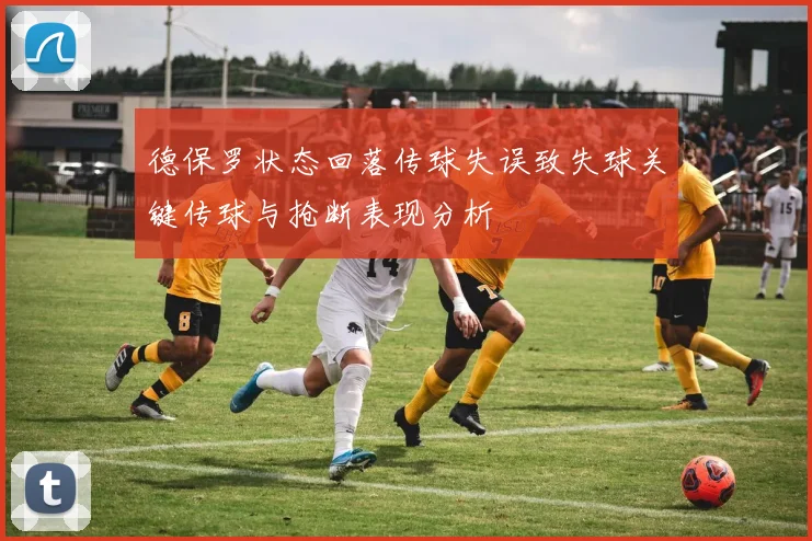 德保罗状态回落传球失误致失球关键传球与抢断表现分析