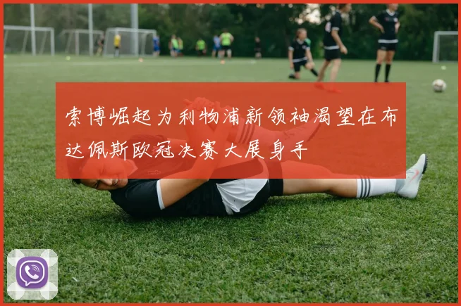 索博崛起为利物浦新领袖渴望在布达佩斯欧冠决赛大展身手