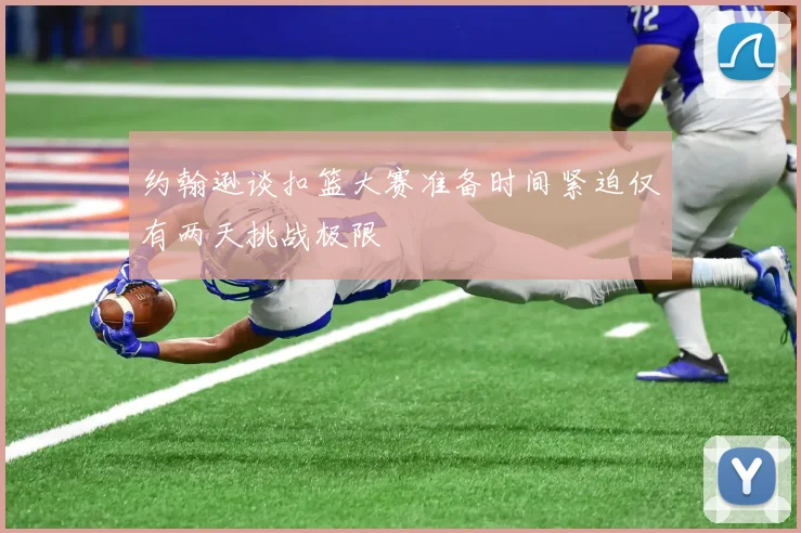 约翰逊谈扣篮大赛准备时间紧迫仅有两天挑战极限