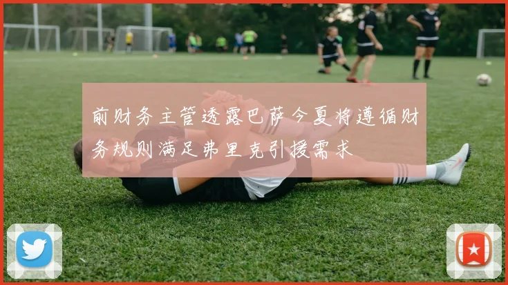 前财务主管透露巴萨今夏将遵循财务规则满足弗里克引援需求
