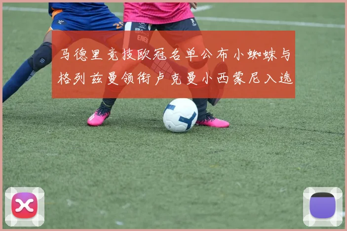 马德里竞技欧冠名单公布小蜘蛛与格列兹曼领衔卢克曼小西蒙尼入选