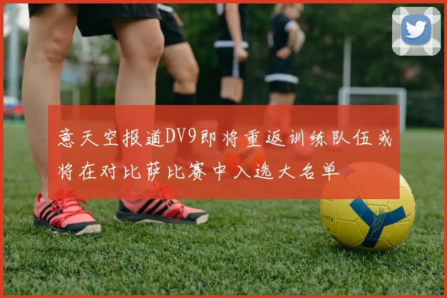 意天空报道DV9即将重返训练队伍或将在对比萨比赛中入选大名单