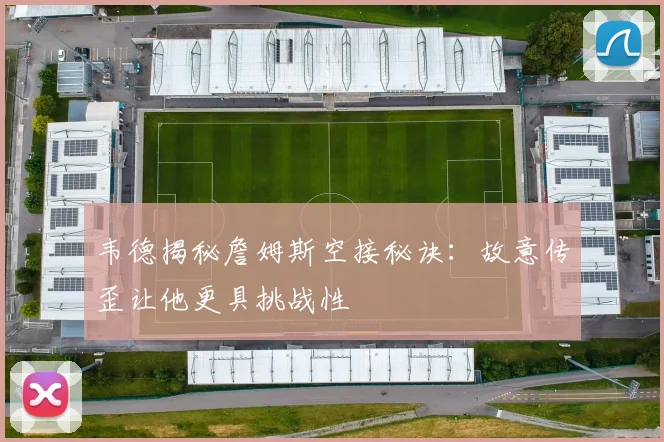 韦德揭秘詹姆斯空接秘诀：故意传歪让他更具挑战性