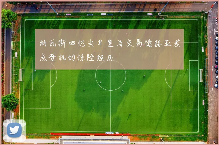 纳瓦斯回忆当年皇马交易德赫亚差点登机的惊险经历