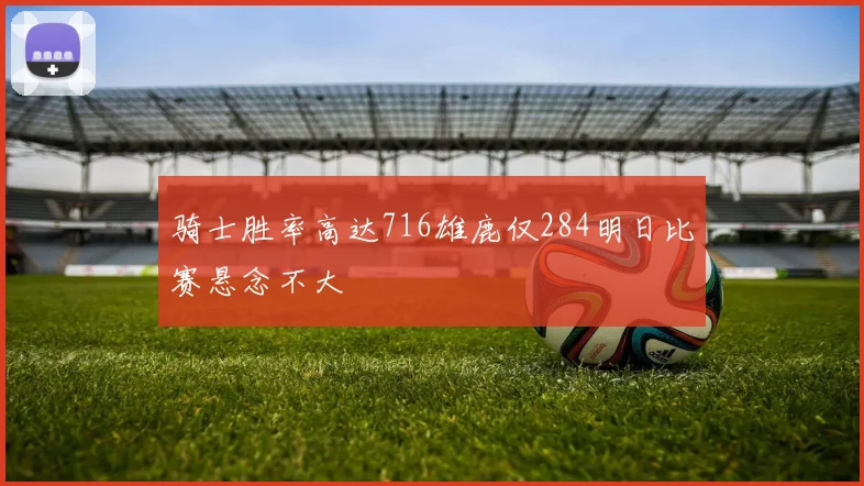 骑士胜率高达716雄鹿仅284明日比赛悬念不大