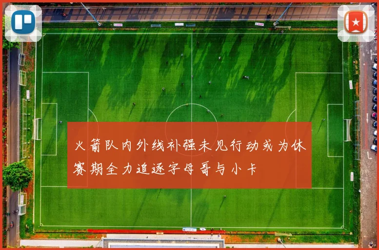 火箭队内外线补强未见行动或为休赛期全力追逐字母哥与小卡