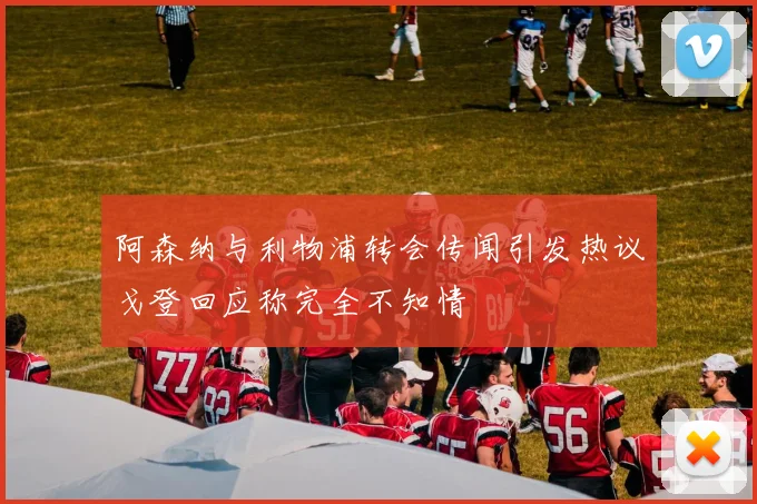 阿森纳与利物浦转会传闻引发热议戈登回应称完全不知情