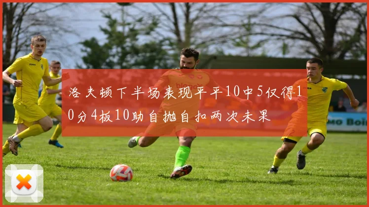 洛夫顿下半场表现平平10中5仅得10分4板10助自抛自扣两次未果