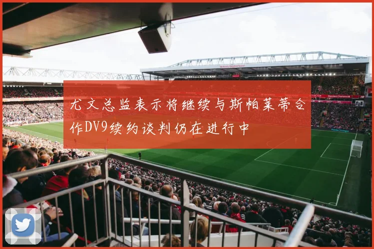 尤文总监表示将继续与斯帕莱蒂合作DV9续约谈判仍在进行中