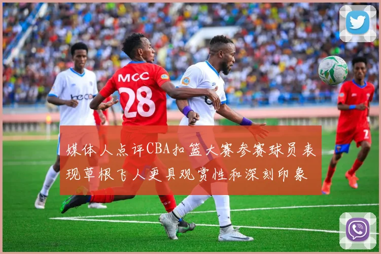 媒体人点评CBA扣篮大赛参赛球员表现草根飞人更具观赏性和深刻印象