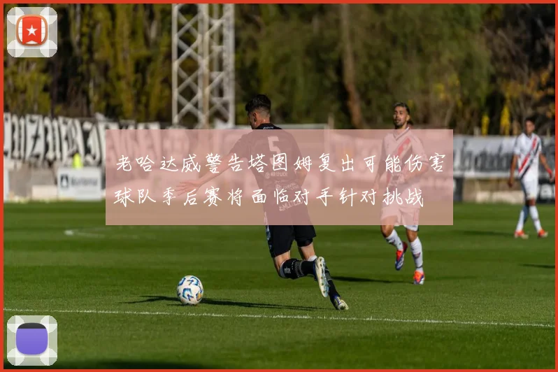 老哈达威警告塔图姆复出可能伤害球队季后赛将面临对手针对挑战