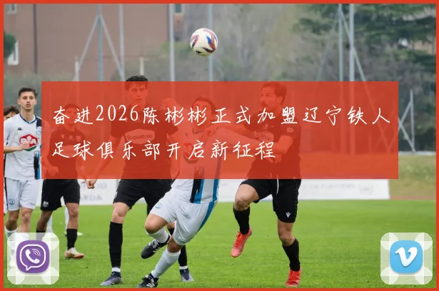 奋进2026陈彬彬正式加盟辽宁铁人足球俱乐部开启新征程