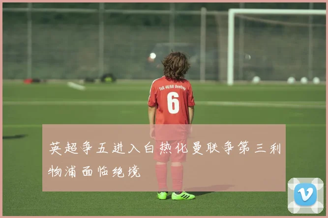 英超争五进入白热化曼联争第三利物浦面临绝境
