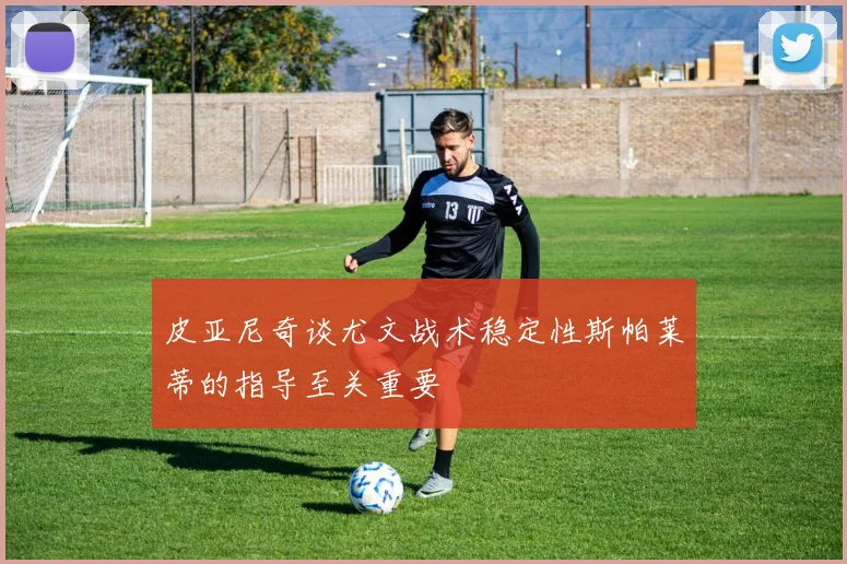 皮亚尼奇谈尤文战术稳定性斯帕莱蒂的指导至关重要