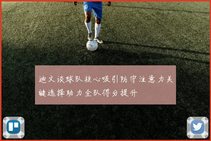 迪文谈球队核心吸引防守注意力关键选择助力全队得分提升