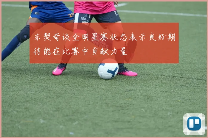 东契奇谈全明星赛状态表示良好期待能在比赛中贡献力量