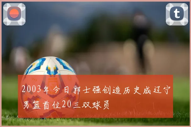 2003年今日郭士强创造历史成辽宁男篮首位20三双球员