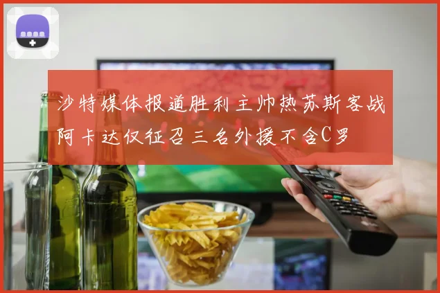 沙特媒体报道胜利主帅热苏斯客战阿卡达仅征召三名外援不含C罗
