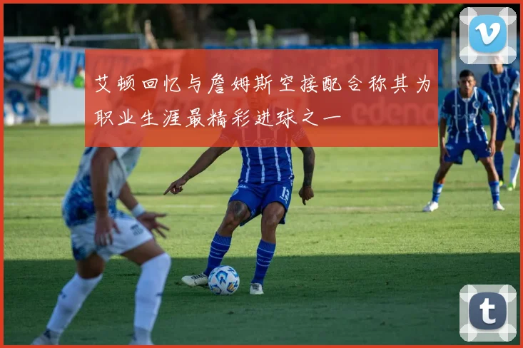 艾顿回忆与詹姆斯空接配合称其为职业生涯最精彩进球之一