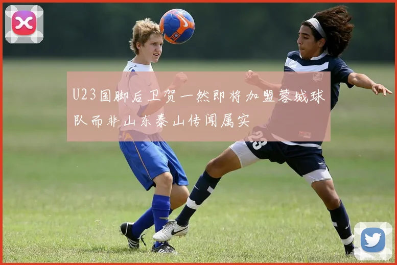 U23国脚后卫贺一然即将加盟蓉城球队而非山东泰山传闻属实