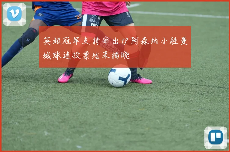 英超冠军支持率出炉阿森纳小胜曼城球迷投票结果揭晓