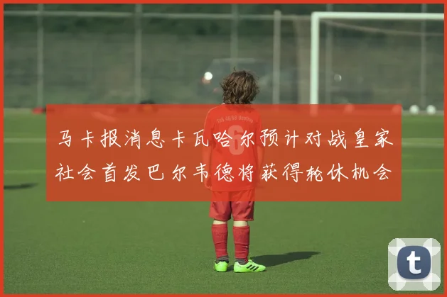 马卡报消息卡瓦哈尔预计对战皇家社会首发巴尔韦德将获得轮休机会