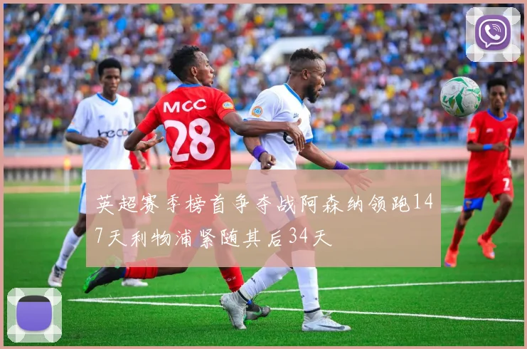 英超赛季榜首争夺战阿森纳领跑147天利物浦紧随其后34天
