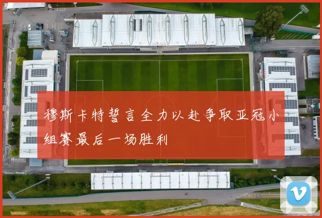 穆斯卡特誓言全力以赴争取亚冠小组赛最后一场胜利