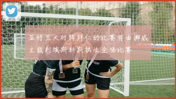 亚特兰大对阵拜仁的比赛将由挪威主裁判埃斯科斯执法全场比赛