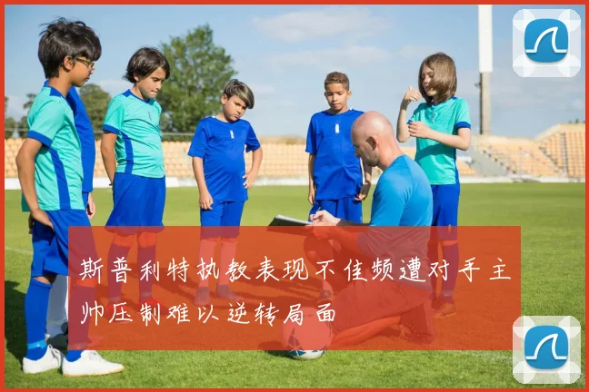 斯普利特执教表现不佳频遭对手主帅压制难以逆转局面