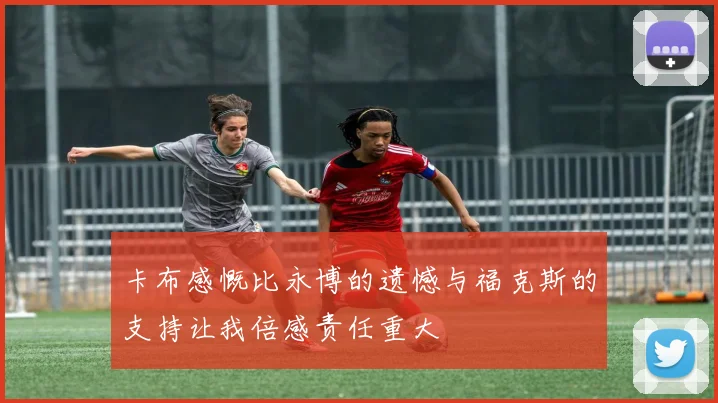 卡布感慨比永博的遗憾与福克斯的支持让我倍感责任重大
