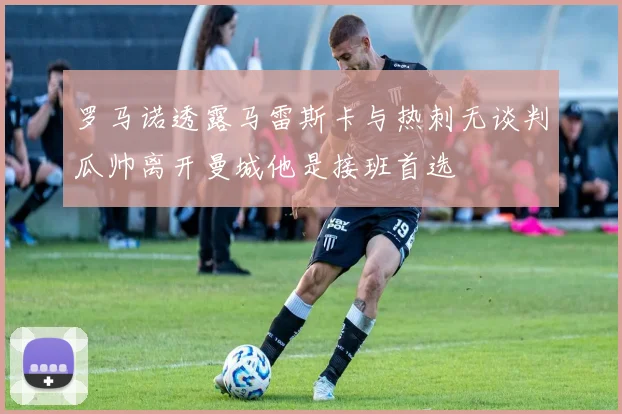 罗马诺透露马雷斯卡与热刺无谈判瓜帅离开曼城他是接班首选