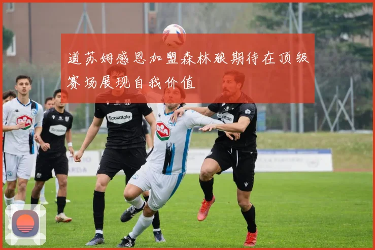 道苏姆感恩加盟森林狼期待在顶级赛场展现自我价值