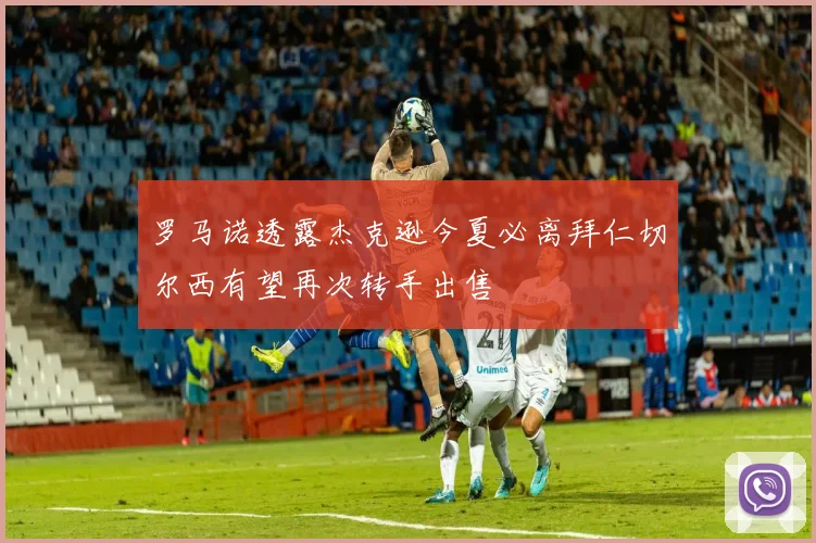 罗马诺透露杰克逊今夏必离拜仁切尔西有望再次转手出售
